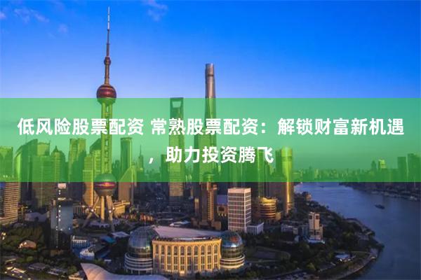 低风险股票配资 常熟股票配资：解锁财富新机遇，助力投资腾飞
