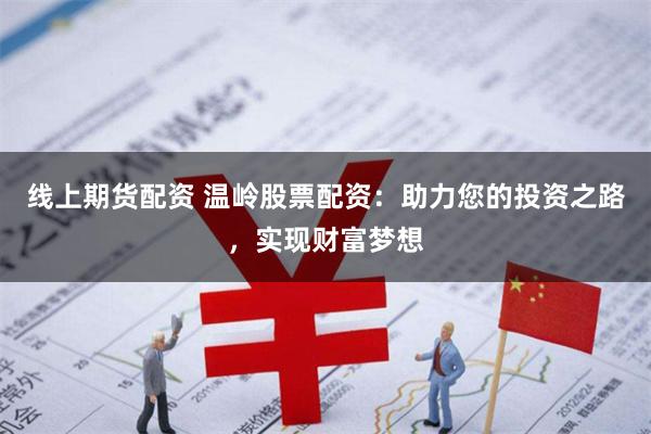线上期货配资 温岭股票配资：助力您的投资之路，实现财富梦想
