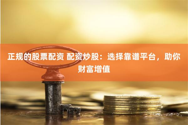 正规的股票配资 配资炒股：选择靠谱平台，助你财富增值