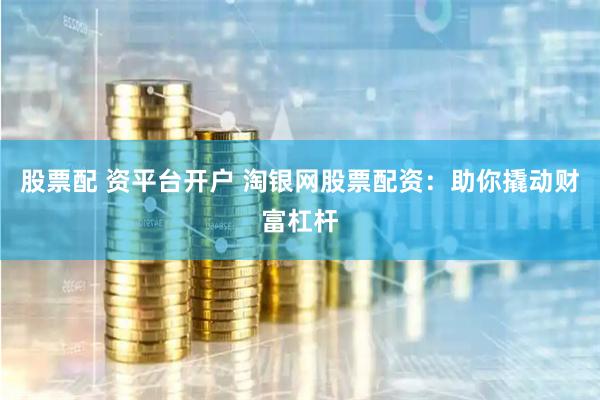 股票配 资平台开户 淘银网股票配资：助你撬动财富杠杆