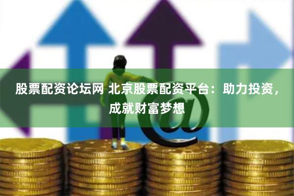 股票配资论坛网 北京股票配资平台：助力投资，成就财富梦想