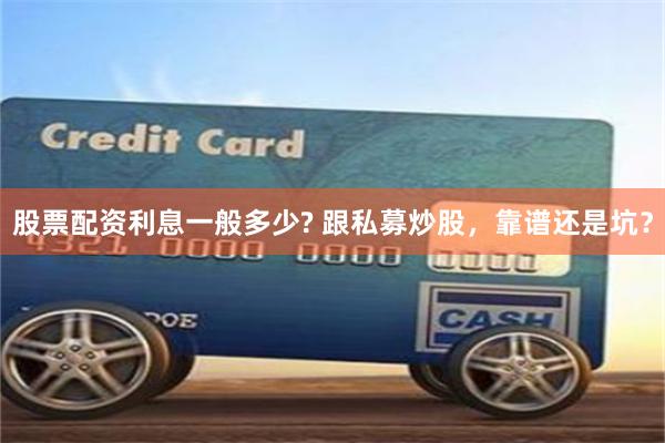 股票配资利息一般多少? 跟私募炒股，靠谱还是坑？