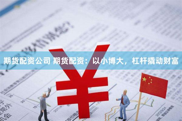 期货配资公司 期货配资：以小博大，杠杆撬动财富