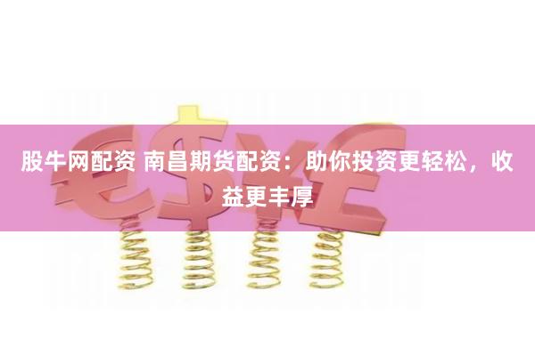 股牛网配资 南昌期货配资：助你投资更轻松，收益更丰厚