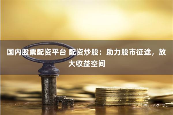 国内股票配资平台 配资炒股：助力股市征途，放大收益空间