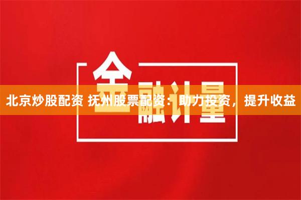 北京炒股配资 抚州股票配资：助力投资，提升收益