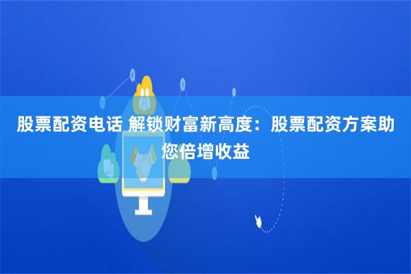 股票配资电话 解锁财富新高度：股票配资方案助您倍增收益