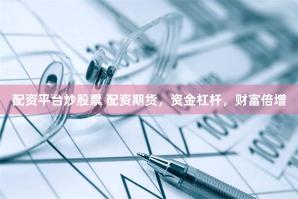 配资平台炒股票 配资期货，资金杠杆，财富倍增