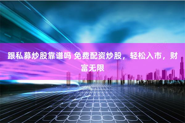 跟私募炒股靠谱吗 免费配资炒股，轻松入市，财富无限