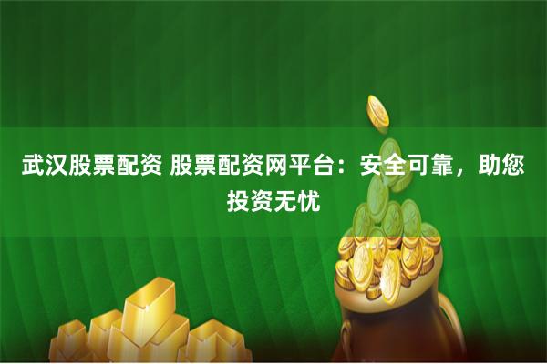 武汉股票配资 股票配资网平台：安全可靠，助您投资无忧