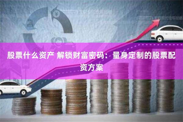 股票什么资产 解锁财富密码：量身定制的股票配资方案