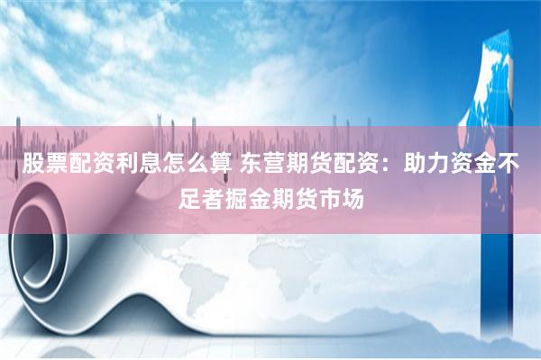 股票配资利息怎么算 东营期货配资：助力资金不足者掘金期货市场