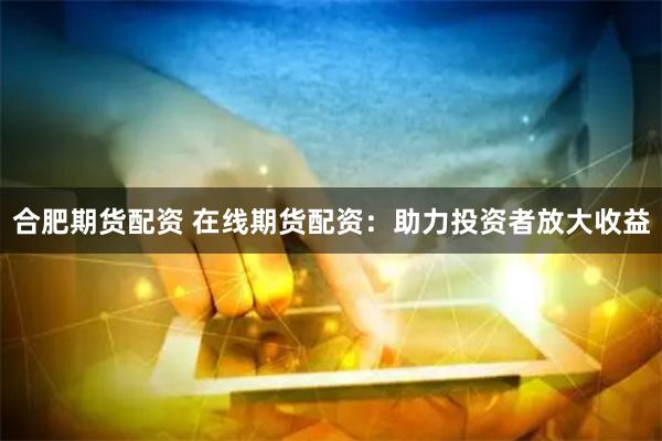 合肥期货配资 在线期货配资：助力投资者放大收益