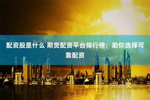 配资股是什么 期货配资平台排行榜:助你选择可靠配资