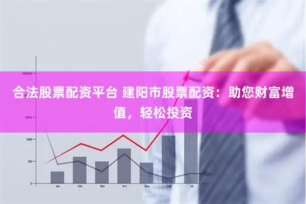 合法股票配资平台 建阳市股票配资：助您财富增值，轻松投资