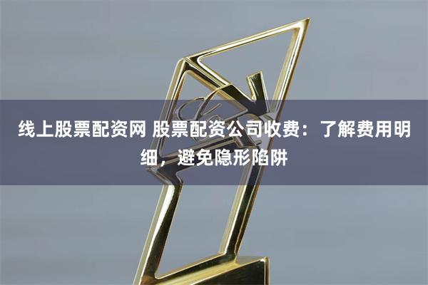 线上股票配资网 股票配资公司收费：了解费用明细，避免隐形陷阱