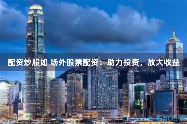 配资炒股如 场外股票配资：助力投资，放大收益
