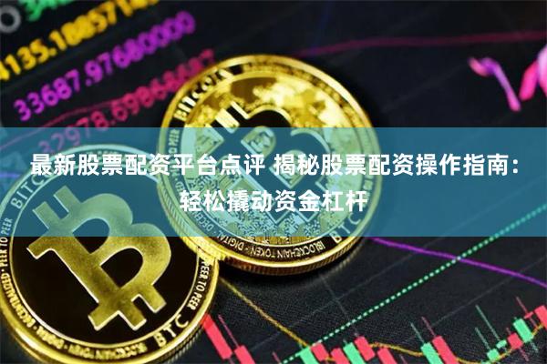 最新股票配资平台点评 揭秘股票配资操作指南：轻松撬动资金杠杆