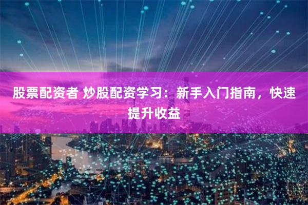 股票配资者 炒股配资学习：新手入门指南，快速提升收益