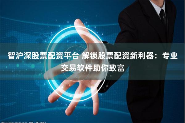 智沪深股票配资平台 解锁股票配资新利器：专业交易软件助你致富