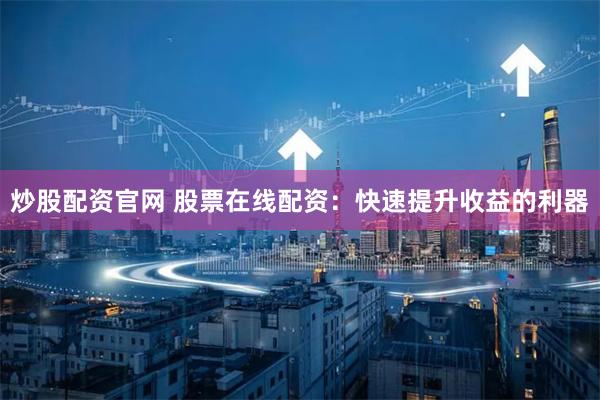 炒股配资官网 股票在线配资:快速提升收益的利器