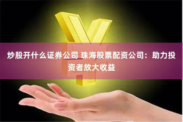 炒股开什么证券公司 珠海股票配资公司：助力投资者放大收益