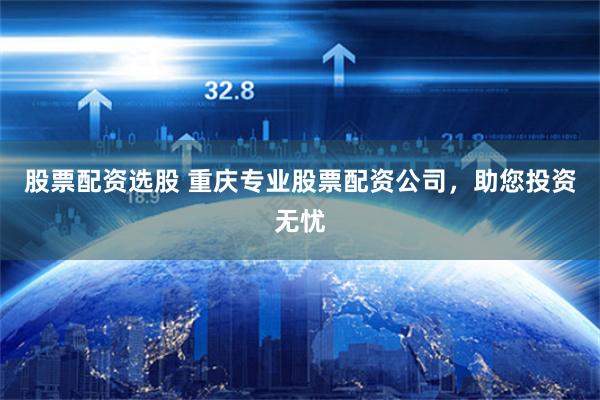 股票配资选股 重庆专业股票配资公司，助您投资无忧