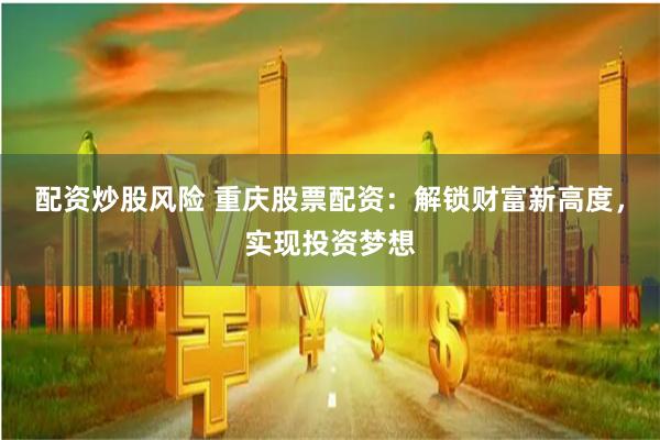 配资炒股风险 重庆股票配资：解锁财富新高度，实现投资梦想