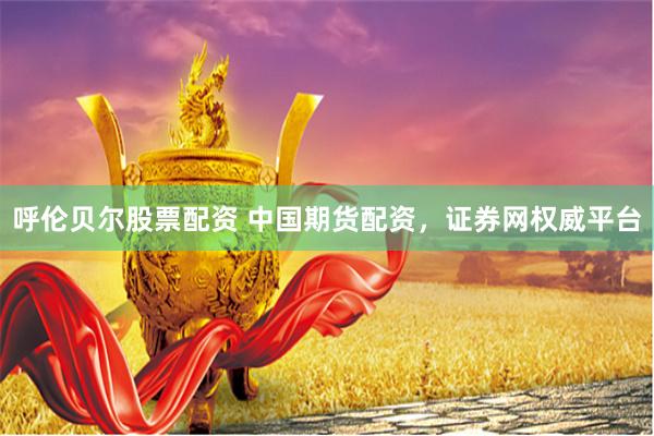 呼伦贝尔股票配资 中国期货配资，证券网权威平台