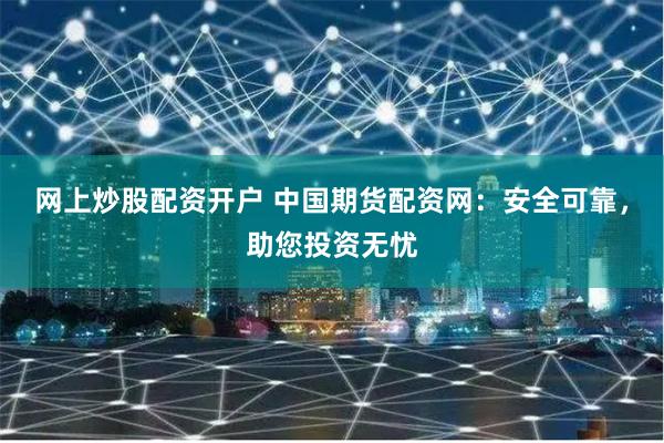 网上炒股配资开户 中国期货配资网：安全可靠，助您投资无忧