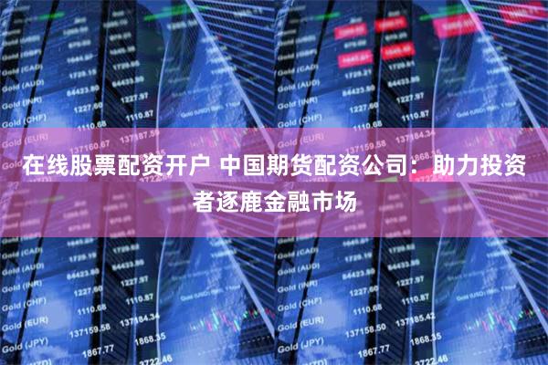 在线股票配资开户 中国期货配资公司：助力投资者逐鹿金融市场