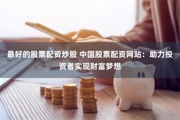 最好的股票配资炒股 中国股票配资网站：助力投资者实现财富梦想