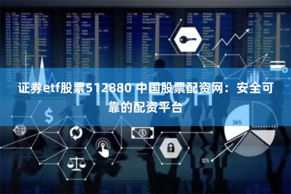 证券etf股票512880 中国股票配资网：安全可靠的配资平台