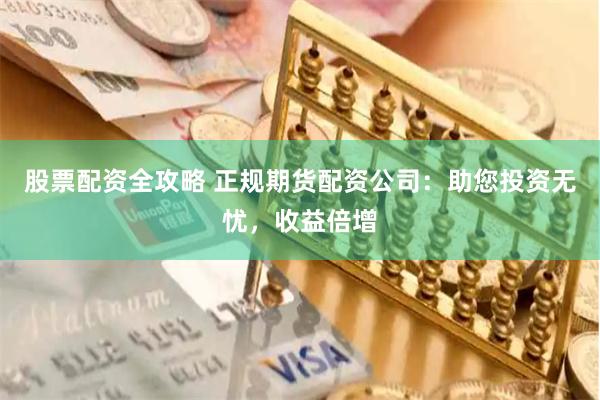 股票配资全攻略 正规期货配资公司：助您投资无忧，收益倍增