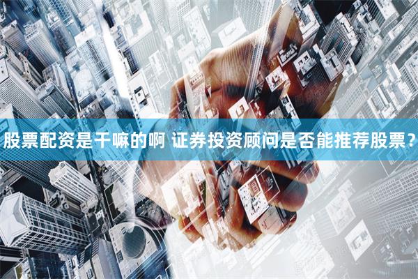 股票配资是干嘛的啊 证券投资顾问是否能推荐股票？