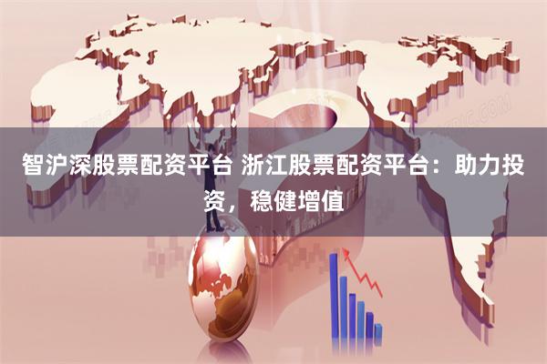 智沪深股票配资平台 浙江股票配资平台：助力投资，稳健增值