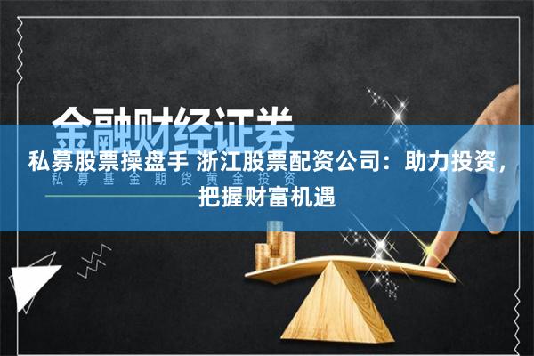 私募股票操盘手 浙江股票配资公司：助力投资，把握财富机遇
