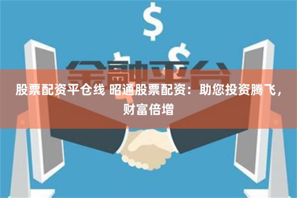 股票配资平仓线 昭通股票配资：助您投资腾飞，财富倍增