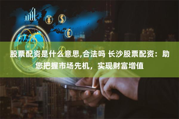 股票配资是什么意思,合法吗 长沙股票配资：助您把握市场先机，实现财富增值