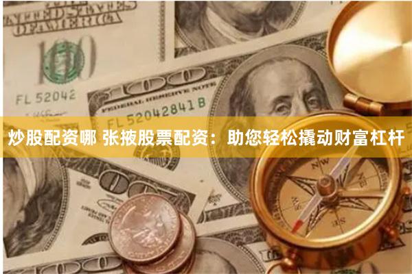 炒股配资哪 张掖股票配资：助您轻松撬动财富杠杆