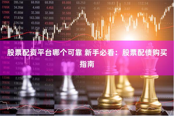 股票配资平台哪个可靠 新手必看：股票配债购买指南
