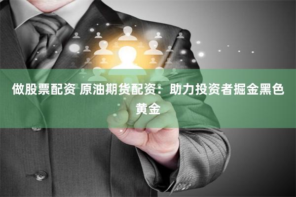 做股票配资 原油期货配资：助力投资者掘金黑色黄金