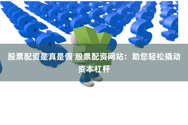 股票配资是真是假 股票配资网站：助您轻松撬动资本杠杆