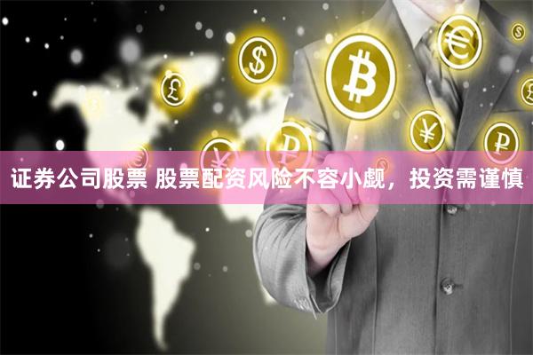 证券公司股票 股票配资风险不容小觑，投资需谨慎