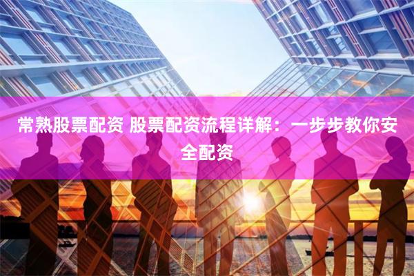常熟股票配资 股票配资流程详解：一步步教你安全配资