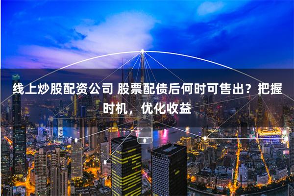 线上炒股配资公司 股票配债后何时可售出？把握时机，优化收益