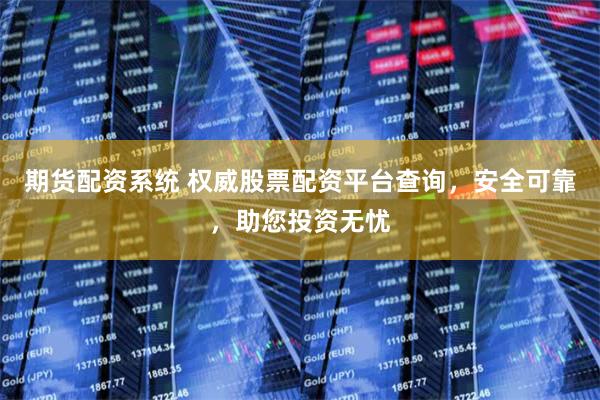 期货配资系统 权威股票配资平台查询，安全可靠，助您投资无忧