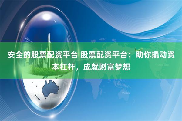 安全的股票配资平台 股票配资平台：助你撬动资本杠杆，成就财富梦想
