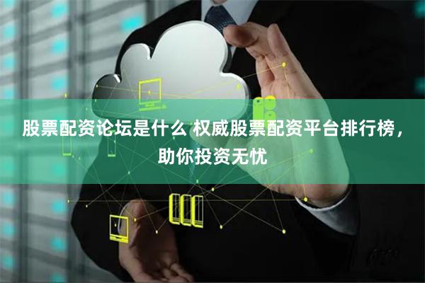 股票配资论坛是什么 权威股票配资平台排行榜，助你投资无忧