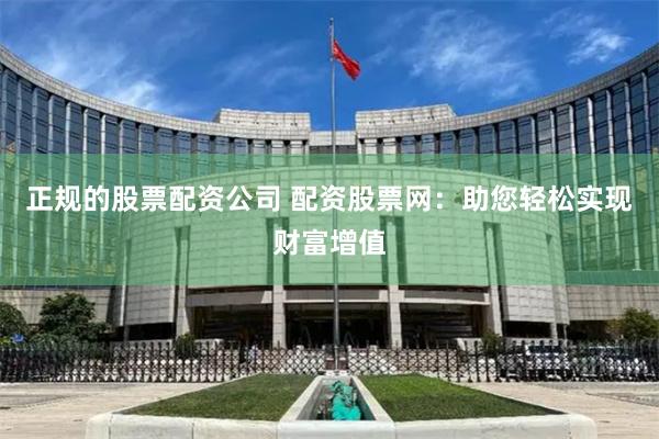 正规的股票配资公司 配资股票网：助您轻松实现财富增值